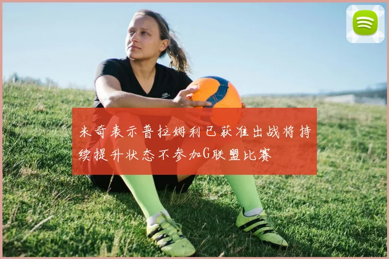 米奇表示普拉姆利已获准出战将持续提升状态不参加G联盟比赛