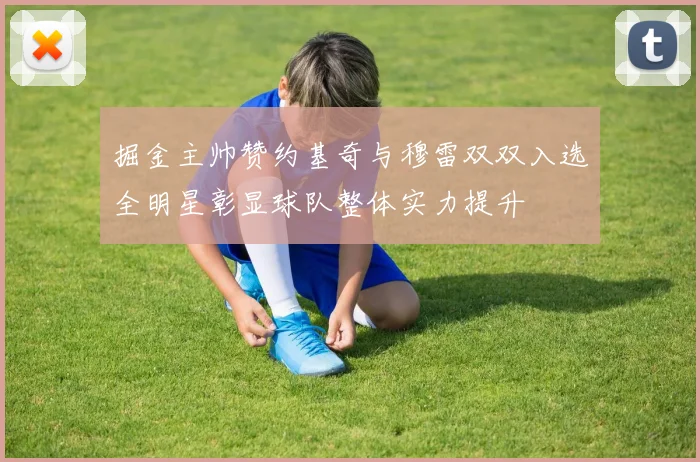 掘金主帅赞约基奇与穆雷双双入选全明星彰显球队整体实力提升