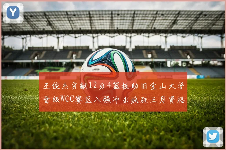 王俊杰贡献12分4篮板助旧金山大学晋级WCC赛区八强冲击疯狂三月资格