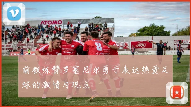 前教练赞罗塞尼尔勇于表达热爱足球的激情与观点