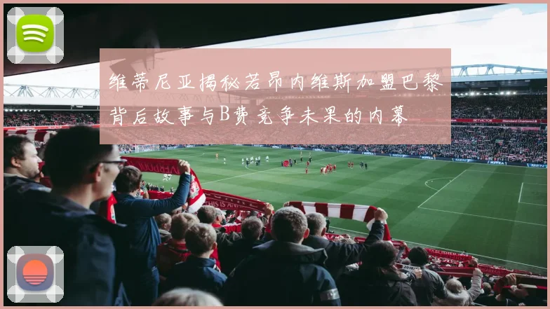 维蒂尼亚揭秘若昂内维斯加盟巴黎背后故事与B费竞争未果的内幕