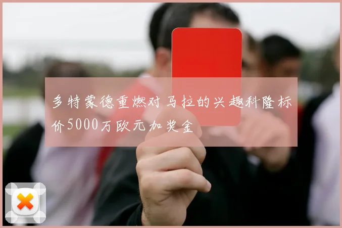 多特蒙德重燃对马拉的兴趣科隆标价5000万欧元加奖金