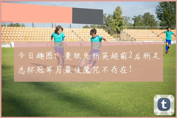 今日趣图：曼联先斩英超前2后斩足总杯冠军月最佳魔咒不存在！