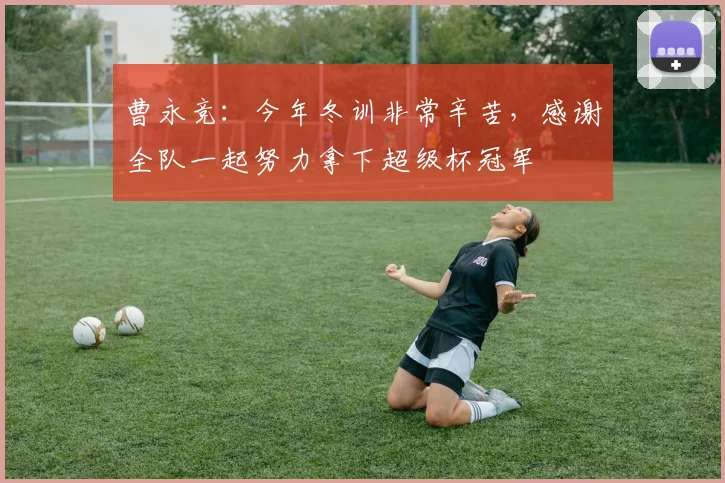 曹永竞：今年冬训非常辛苦，感谢全队一起努力拿下超级杯冠军