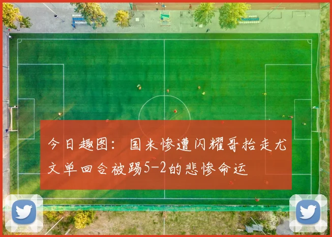 今日趣图：国米惨遭闪耀哥抬走尤文单回合被踢5-2的悲惨命运