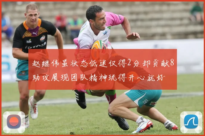 赵继伟虽状态低迷仅得2分却贡献8助攻展现团队精神玩得开心就好