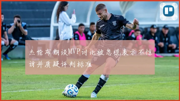 杰伦布朗谈MVP讨论被忽视表示不惊讶并质疑评判标准