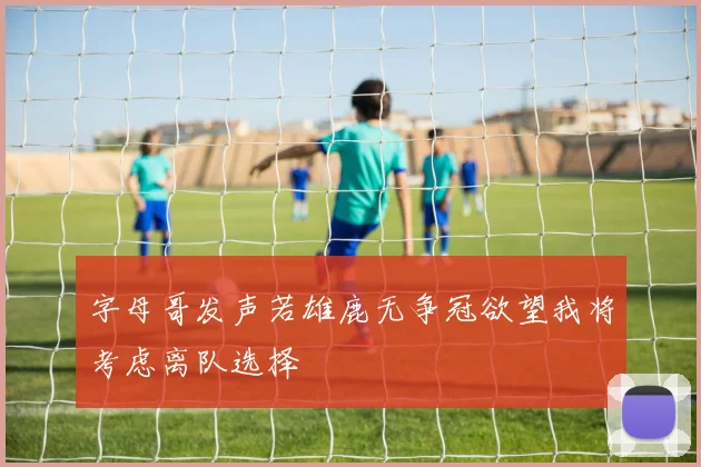 字母哥发声若雄鹿无争冠欲望我将考虑离队选择