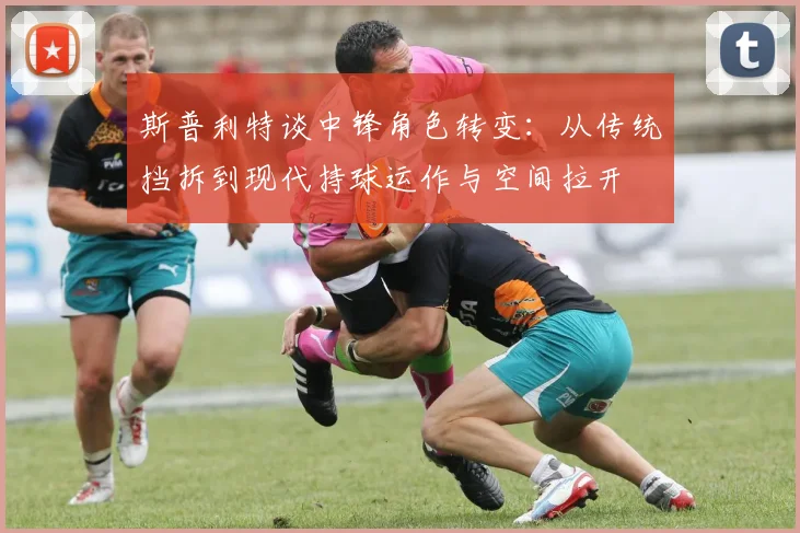 斯普利特谈中锋角色转变：从传统挡拆到现代持球运作与空间拉开