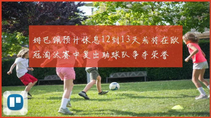 姆巴佩预计休息12到13天或将在欧冠淘汰赛中复出助球队争夺荣誉