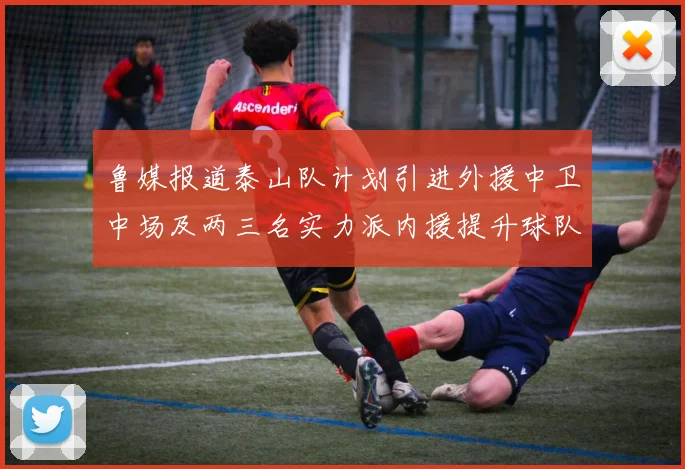 鲁媒报道泰山队计划引进外援中卫中场及两三名实力派内援提升球队竞争力