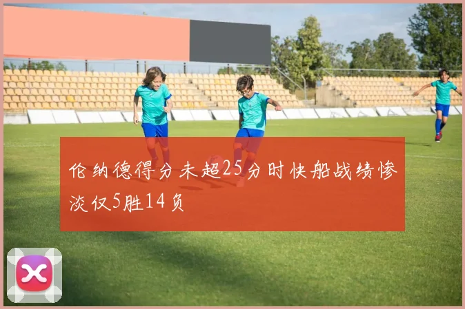 伦纳德得分未超25分时快船战绩惨淡仅5胜14负