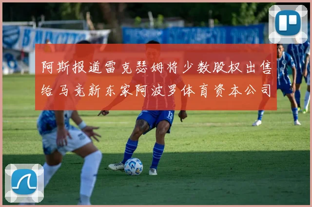 阿斯报道雷克瑟姆将少数股权出售给马竞新东家阿波罗体育资本公司