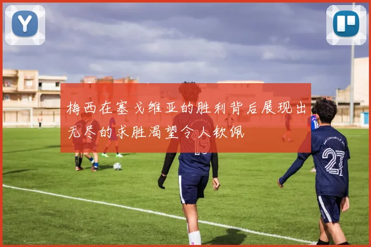梅西在塞戈维亚的胜利背后展现出无尽的求胜渴望令人钦佩