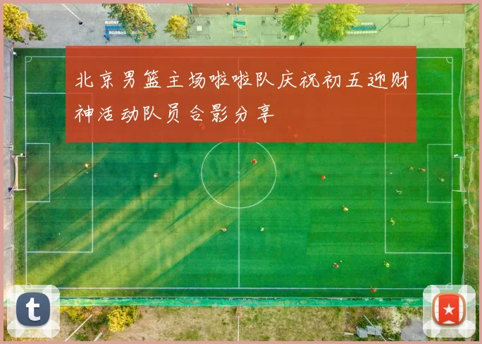 北京男篮主场啦啦队庆祝初五迎财神活动队员合影分享