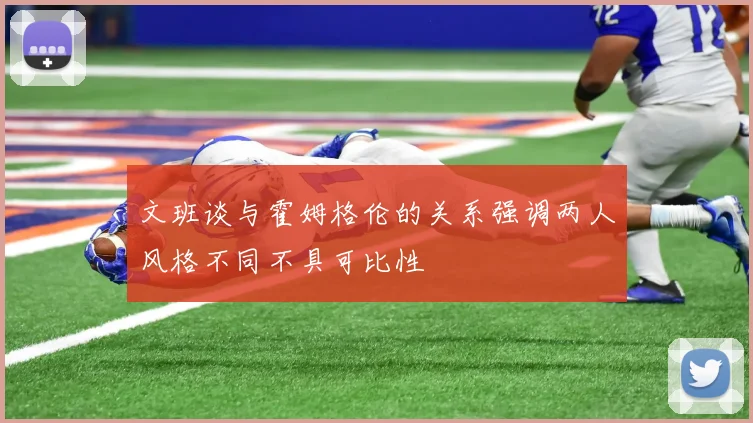 文班谈与霍姆格伦的关系强调两人风格不同不具可比性