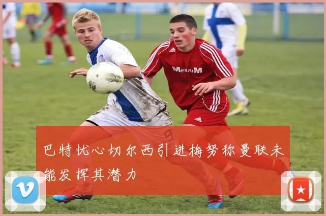 巴特忧心切尔西引进梅努称曼联未能发挥其潜力