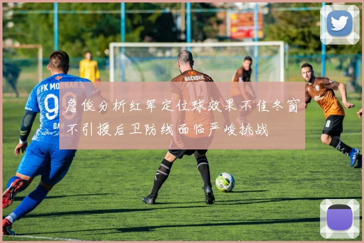 詹俊分析红军定位球效果不佳冬窗不引援后卫防线面临严峻挑战