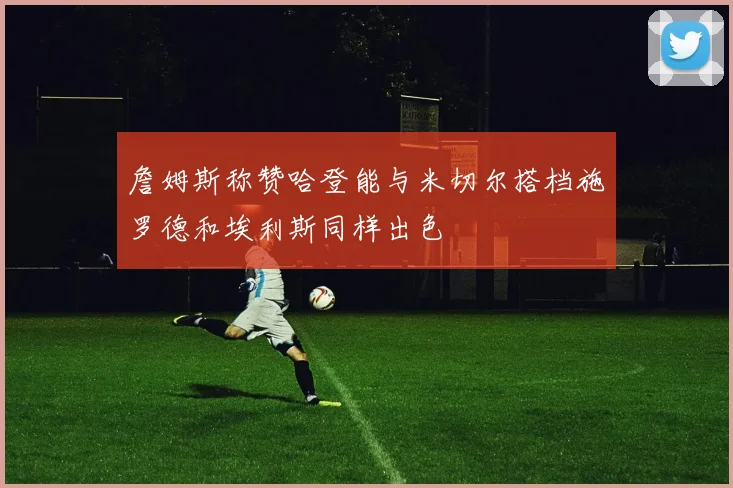 詹姆斯称赞哈登能与米切尔搭档施罗德和埃利斯同样出色