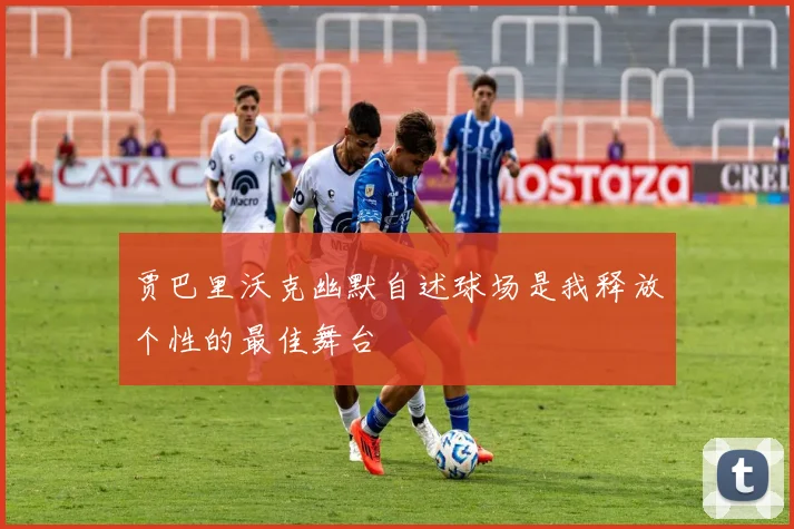 贾巴里沃克幽默自述球场是我释放个性的最佳舞台