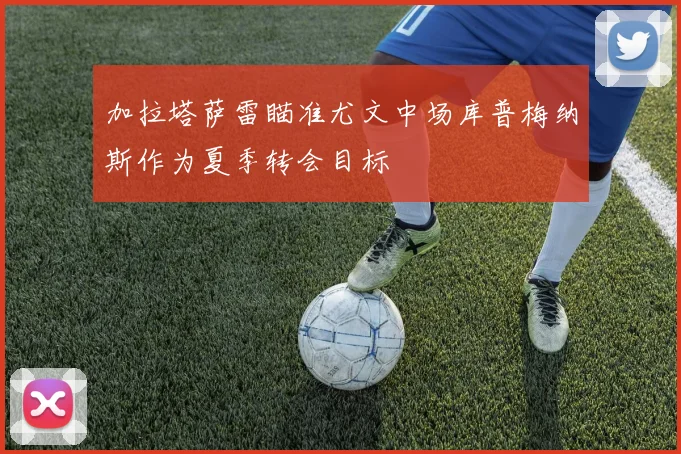 加拉塔萨雷瞄准尤文中场库普梅纳斯作为夏季转会目标