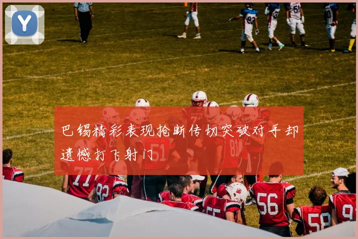 巴锡精彩表现抢断传切突破对手却遗憾打飞射门