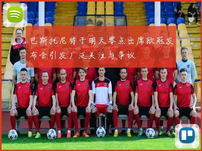巴斯托尼将于明天零点出席欧冠发布会引发广泛关注与争议