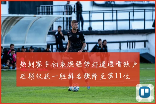 热刺赛季初表现强势却遭遇滑铁卢近期仅获一胜排名骤降至第11位