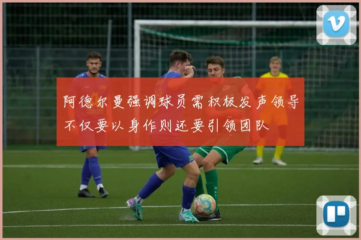 阿德尔曼强调球员需积极发声领导不仅要以身作则还要引领团队