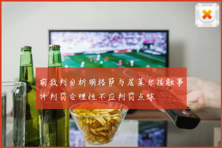 前裁判分析明格萨与居莱尔接触事件判罚合理性不应判罚点球