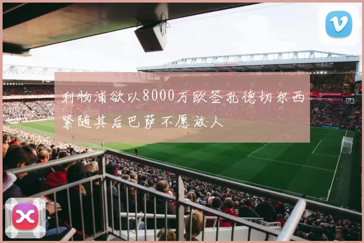 利物浦欲以8000万欧签孔德切尔西紧随其后巴萨不愿放人