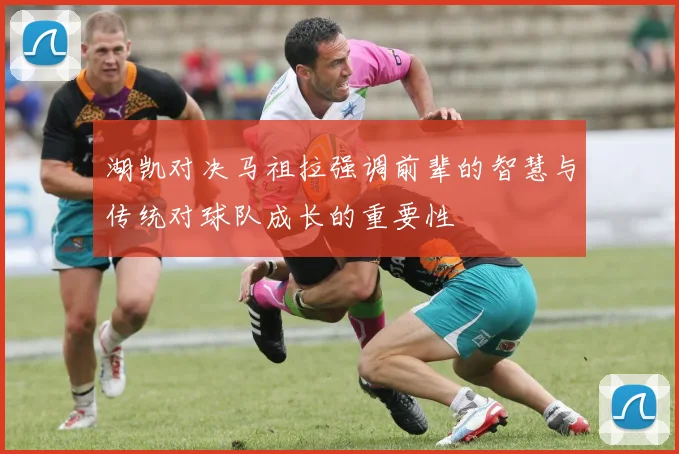 湖凯对决马祖拉强调前辈的智慧与传统对球队成长的重要性