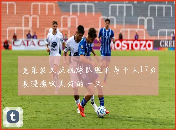 克莱发文庆祝球队胜利与个人17分表现感叹美好的一天