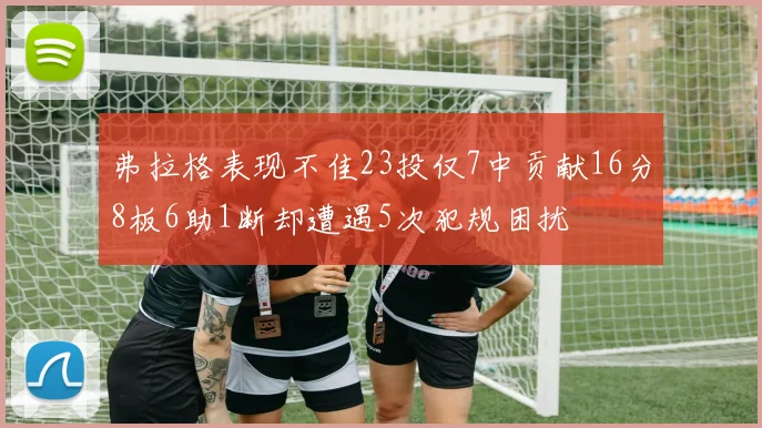 弗拉格表现不佳23投仅7中贡献16分8板6助1断却遭遇5次犯规困扰