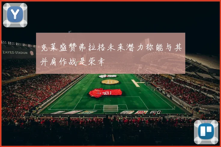 克莱盛赞弗拉格未来潜力称能与其并肩作战是荣幸