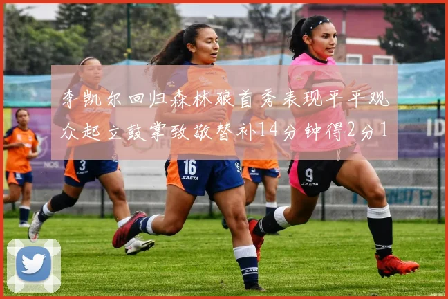 李凯尔回归森林狼首秀表现平平观众起立鼓掌致敬替补14分钟得2分1板