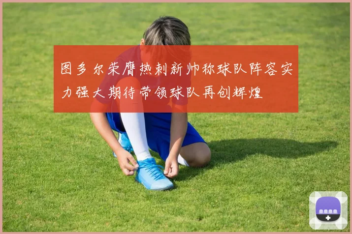 图多尔荣膺热刺新帅称球队阵容实力强大期待带领球队再创辉煌